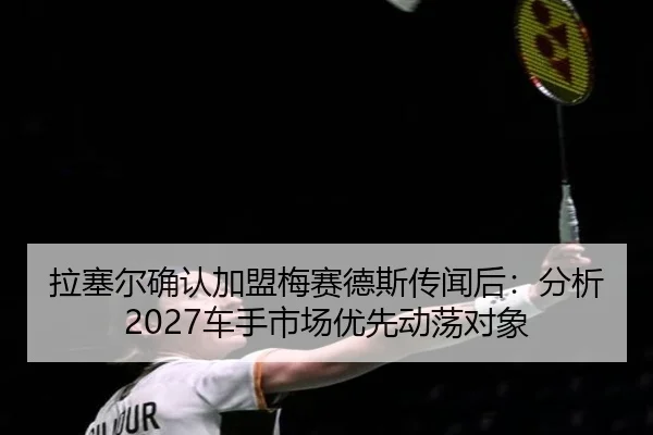 拉塞尔确认加盟梅赛德斯传闻后：分析2027车手市场优先动荡对象 - jiuyou game