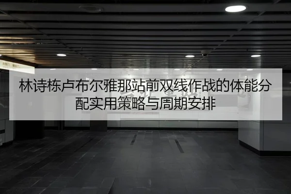 林诗栋卢布尔雅那站前双线作战的体能分配实用策略与周期安排