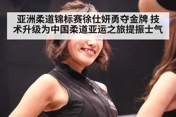 亚洲柔道锦标赛徐仕妍勇夺金牌 技术升级为中国柔道亚运之旅提振士气