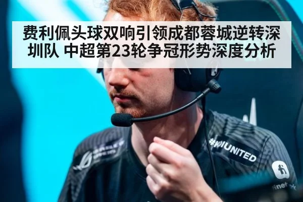 费利佩头球双响引领成都蓉城逆转深圳队 中超第23轮争冠形势深度分析