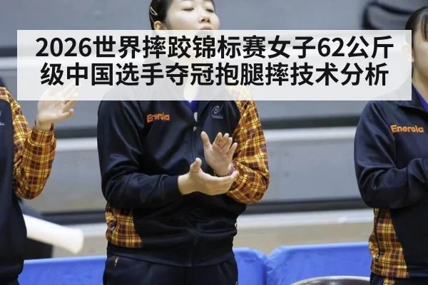 2026世界摔跤锦标赛女子62公斤级中国选手夺冠抱腿摔技术分析