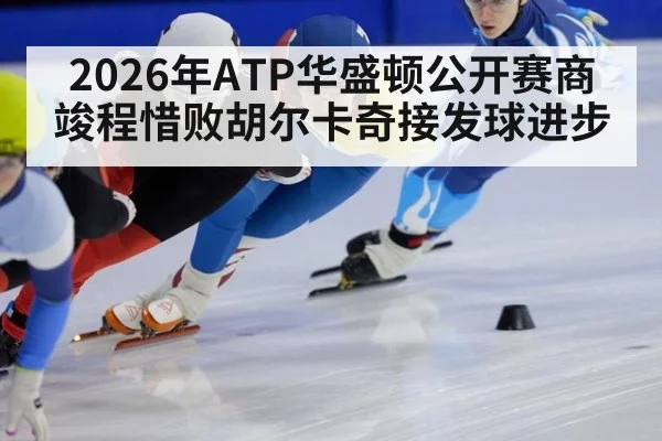 2026年ATP华盛顿公开赛商竣程惜败胡尔卡奇接发球进步