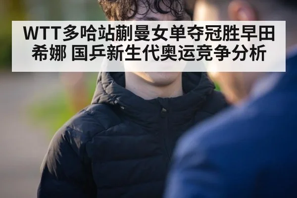 WTT多哈站蒯曼女单夺冠胜早田希娜 国乒新生代奥运竞争分析