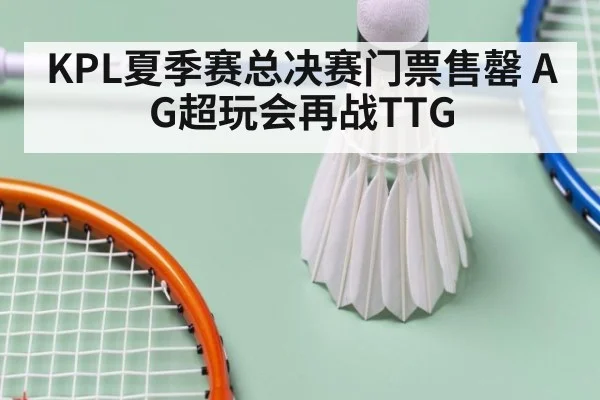 KPL夏季赛总决赛门票售罄 AG超玩会再战TTG
