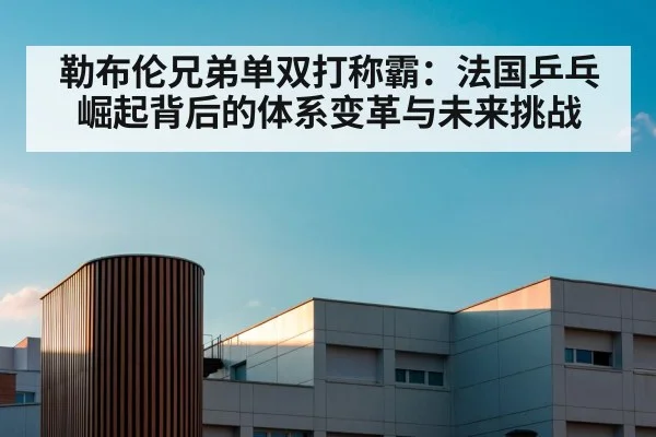 勒布伦兄弟单双打称霸:法国乒乓崛起背后的体系变革与未来挑战