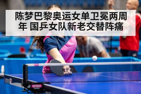 陈梦巴黎奥运女单卫冕两周年 国乒女队新老交替阵痛
